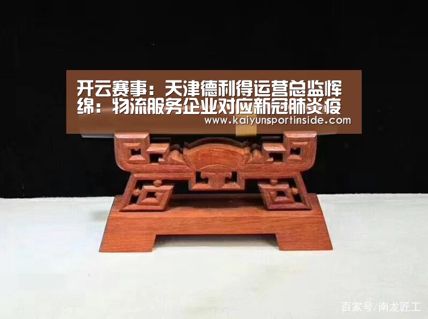 开云赛事:天津德利得运营总监恽绵:物流服务企业对应新冠肺炎疫情的对策思考...(图4) 开云推荐