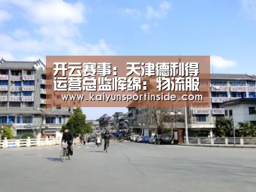 开云赛事:天津德利得运营总监恽绵:物流服务企业对应新冠肺炎疫情的对策思考...(图2) 开云热点