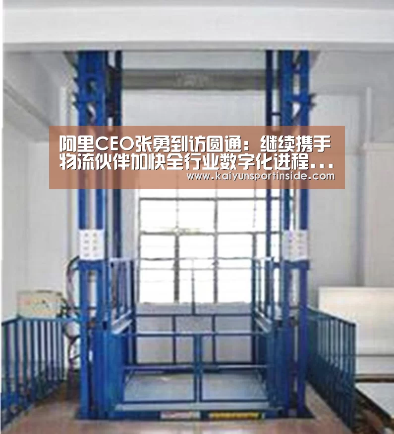 阿里CEO张勇到访圆通:继续携手物流伙伴加快全行业数字化进程...-开云推荐