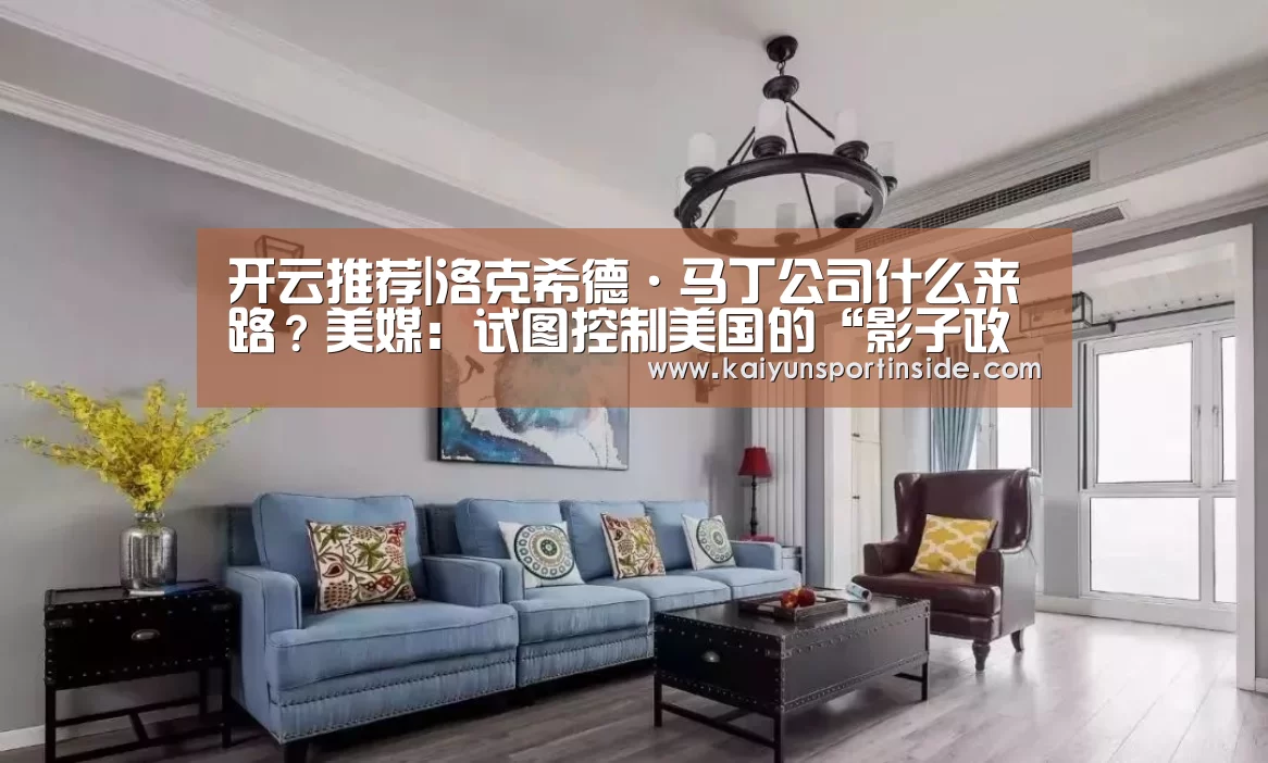 开云推荐|洛克希德·马丁公司什么来路?美媒:试图控制美国的“影子政府”(图1) 开云聚合