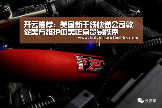 开云推荐:美国新干线快递公司敦促美方维护中美正常贸易秩序(图1) 开云赛事