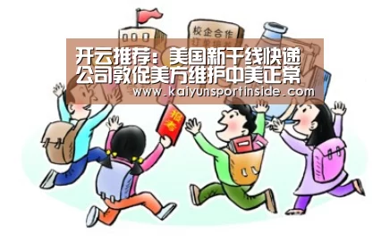 开云推荐:美国新干线快递公司敦促美方维护中美正常贸易秩序(图2) 开云推荐