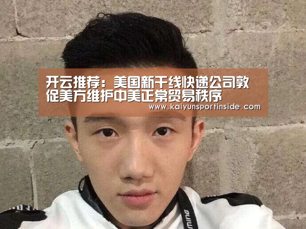 开云推荐:美国新干线快递公司敦促美方维护中美正常贸易秩序(图4) 开云热点