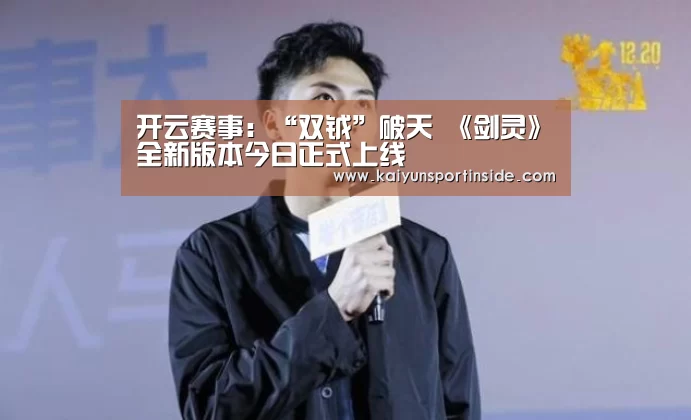 开云赛事:“双钺”破天 《剑灵》全新版本今日正式上线(图3) 开云聚合