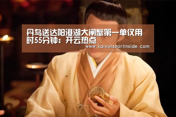 丹鸟送达阳澄湖大闸蟹第一单仅用时55分钟:开云热点(图2) 开云聚合