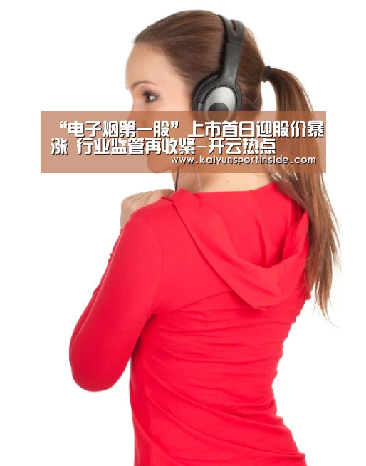“电子烟第一股”上市首日迎股价暴涨 行业监管再收紧-开云热点(图2) 开云赛事