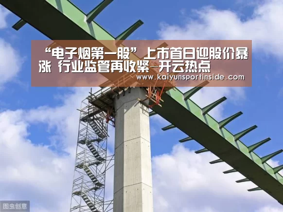 “电子烟第一股”上市首日迎股价暴涨 行业监管再收紧-开云热点(图3) 开云赛事